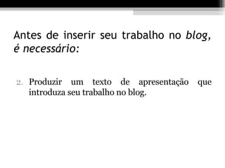 Antes de inserir seu trabalho no  blog, é necessário: Produzir um texto de apresentação que introduza seu trabalho no blog. 
