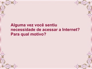Alguma vez você sentiu necessidade de acessar a Internet? Para qual motivo? 