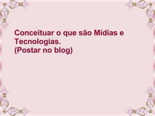Conceituar o que são Mídias e Tecnologias. (Postar no blog) 