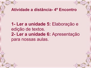 Atividade a distância- 4º Encontro 1- Ler a unidade 5:  Elaboração e edição de textos. 2- Ler a unidade 6:  Apresentação para nossas aulas. 