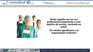 Tenha orgulho em ser um
profissional competente e com
espírito de serviço, centrado no
outro.
Os utentes agradecem e as
organizações evoluem!
 