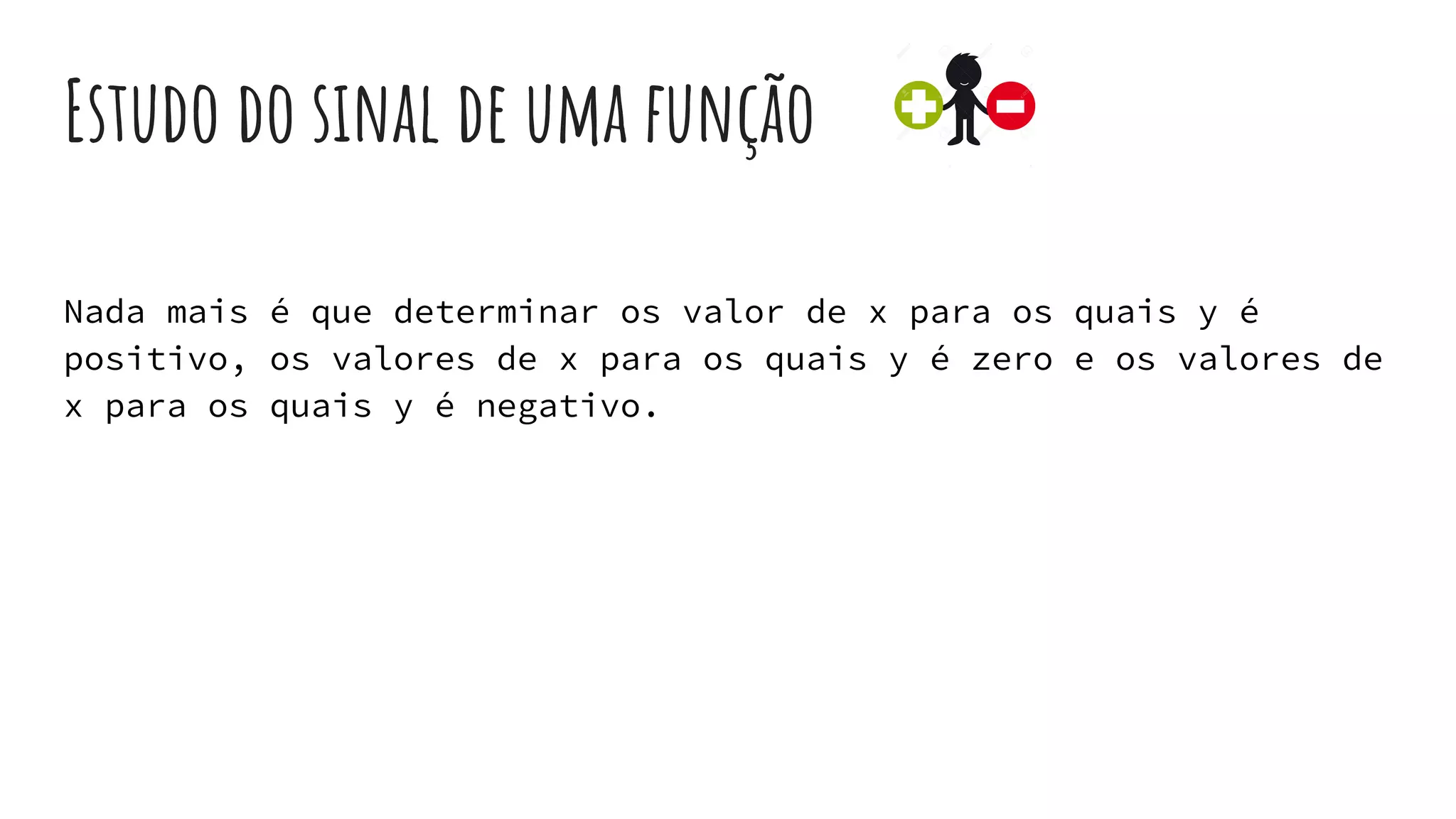 Estudo do sinal de uma função
Nada mais é que determinar os valor de x para os quais y é
positivo, os valores de x para os quais y é zero e os valores de
x para os quais y é negativo.
 