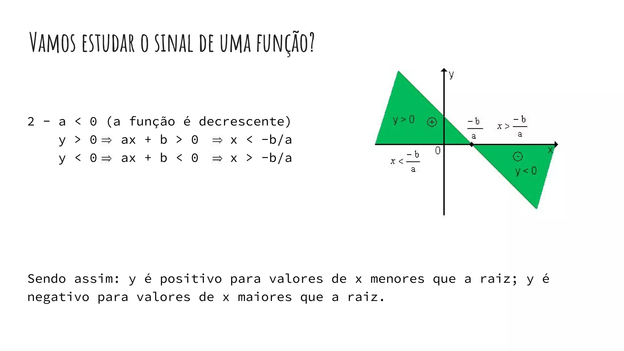 2 - a < 0 (a função é decrescente)
y > 0 ax + b > 0 x < -b/a
y < 0 ax + b < 0 x > -b/a
Sendo assim: y é positivo para valores de x menores que a raiz; y é
negativo para valores de x maiores que a raiz.
Vamos estudar o sinal de uma função?
 