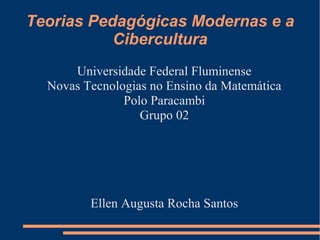 Teorias Pedagógicas Modernas e a 
Cibercultura 
Universidade Federal Fluminense 
Novas Tecnologias no Ensino da Matemática 
Polo Paracambi 
Grupo 02 
Ellen Augusta Rocha Santos 
 