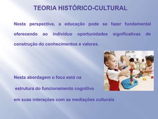 - Nesta perspectiva, a educação pode se fazer fundamental
oferecendo ao indivíduo oportunidades significativas de
construção do conhecimentos e valores.
- Nesta abordagem o foco está na
- estrutura do funcionamento cognitivo
- em suas interações com as mediações culturais
 