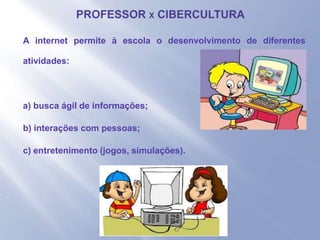 - A internet permite à escola o desenvolvimento de diferentes
atividades:
- a) busca ágil de informações;
- b) interações com pessoas;
- c) entretenimento (jogos, simulações).
-
 