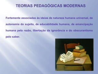 - Fortemente associadas às ideias de natureza humana universal, de
autonomia do sujeito, de educabilidade humana, de emancipação
humana pela razão, libertação da ignorância e do obscurantismo
pelo saber.
 