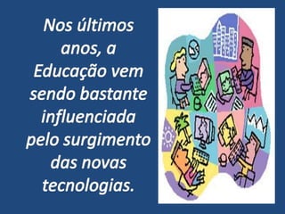 Nos últimos anos, a Educação vem sendo bastante influenciada pelo surgimento das novas tecnologias.