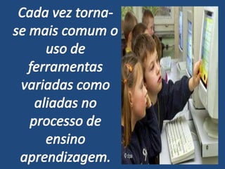 Cada vez torna-se mais comum o uso de ferramentas variadas como aliadas no processo de ensino aprendizagem.