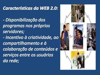 Características da WEB 2.0:- Disponibilização dos programas nos próprios servidores;- Incentivo à criatividade, ao compartilhamento e à colaboração de conteúdos e serviços entre os usuários da rede;