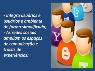 - Integra usuários e usuários e ambiente de forma simplificada;- As redes sociais ampliam os espaços de comunicação e trocas de experiências;