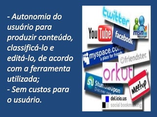 - Autonomia do usuário para produzir conteúdo, classificá-lo e editá-lo, de acordo com a ferramenta utilizada; - Sem custos para o usuário.
