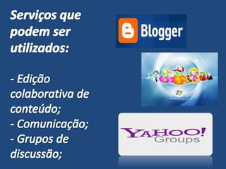 Serviços que podem ser utilizados:- Edição colaborativa de conteúdo;- Comunicação;- Grupos de discussão;