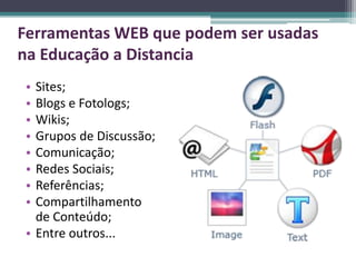 Ferramentas WEB que podem ser usadas
na Educação a Distancia
• Sites;
• Blogs e Fotologs;
• Wikis;
• Grupos de Discussão;
• Comunicação;
• Redes Sociais;
• Referências;
• Compartilhamento
  de Conteúdo;
• Entre outros...
 