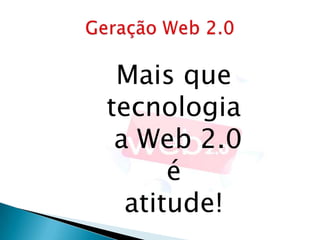Mais que
tecnologia
 a Web 2.0
      é
  atitude!
 