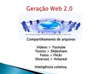http://gcnewsfgv.blogspot.com/2010/07/mais-que-compartilhar-as-vezes-e.html



 Compartihamento de arquivos

                Vídeos > Youtube
               Textos > Slideshare
                  Fotos > Flickr
               Diversos > 4shared

              Inteligência coletiva.
 