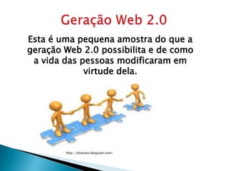 Esta é uma pequena amostra do que a
geração Web 2.0 possibilita e de como
 a vida das pessoas modificaram em
             virtude dela.




        http://elionaee.blogspot.com/
 