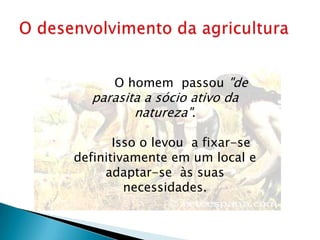 O homem passou "de
  parasita a sócio ativo da
         natureza".

       Isso o levou a fixar-se
definitivamente em um local e
     adaptar-se às suas
         necessidades.
 