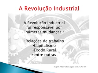 A Revolução Industrial
 foi responsável por
inúmeras mudanças :

•Relações de trabalho
     •Capitalismo
     •Êxodo Rural
    •entre outras

                Imagem: http://isabela.edgard-costa.eu/?p=228
 