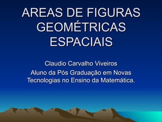AREAS DE FIGURAS GEOMÉTRICAS ESPACIAIS Claudio Carvalho Viveiros Aluno da Pós Graduação em Novas Tecnologias no Ensino da Matemática. 