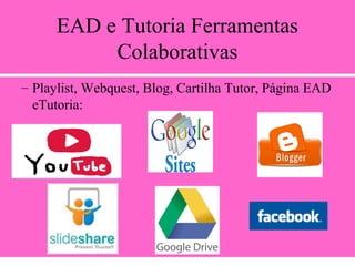 EAD e Tutoria Ferramentas
Colaborativas
– Playlist, Webquest, Blog, Cartilha Tutor, Página EAD
eTutoria:
 