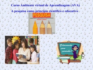 Curso Ambiente virtual de Aprendizagem (AVA)
A pesquisa como princípio científico e educativo
 