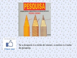 Se a pesquisa é a razão do ensino, o ensino é a razão
da pesquisa..
 