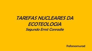 TAREFAS NUCLEARES DA
ECOTEOLOGIA
Segundo Ernst Conradie
@afonsomurad
 