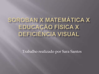 SOROBAN x MATEMÁTICA x EDUCAÇÃO FÍSICA x DEFICIÊNCIA VISUAL Trabalho realizado por Sara Santos 