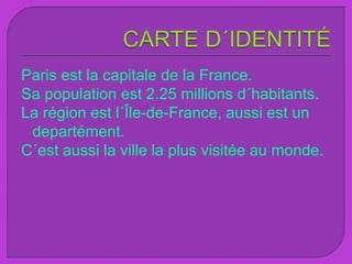 Paris est la capitale de la France.
Sa population est 2.25 millions d´habitants.
La région est l´Île-de-France, aussi est un
departément.
C´est aussi la ville la plus visitée au monde.
 