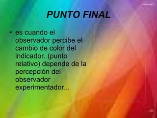 PUNTO FINAL es cuando el observador percibe el cambio de color del indicador. (punto relativo) depende de la percepción del observador experimentador... 