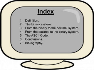 1. Definition.
2. The binary system.
3. From the binary to the decimal system.
4. From the decimal to the binary system.
5...