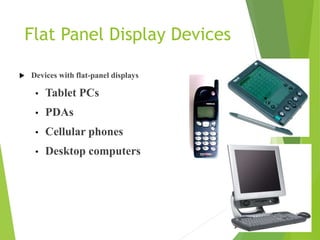 Flat Panel Display Devices
 Devices with flat-panel displays
• Tablet PCs
• PDAs
• Cellular phones
• Desktop computers
 
