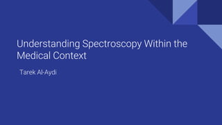 Understanding Spectroscopy Within the
Medical Context
Tarek Al-Aydi
 