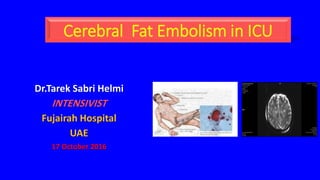 Cerebral Fat Embolism in ICU
Dr.Tarek Sabri Helmi
INTENSIVIST
Fujairah Hospital
UAE
17 October 2016
 