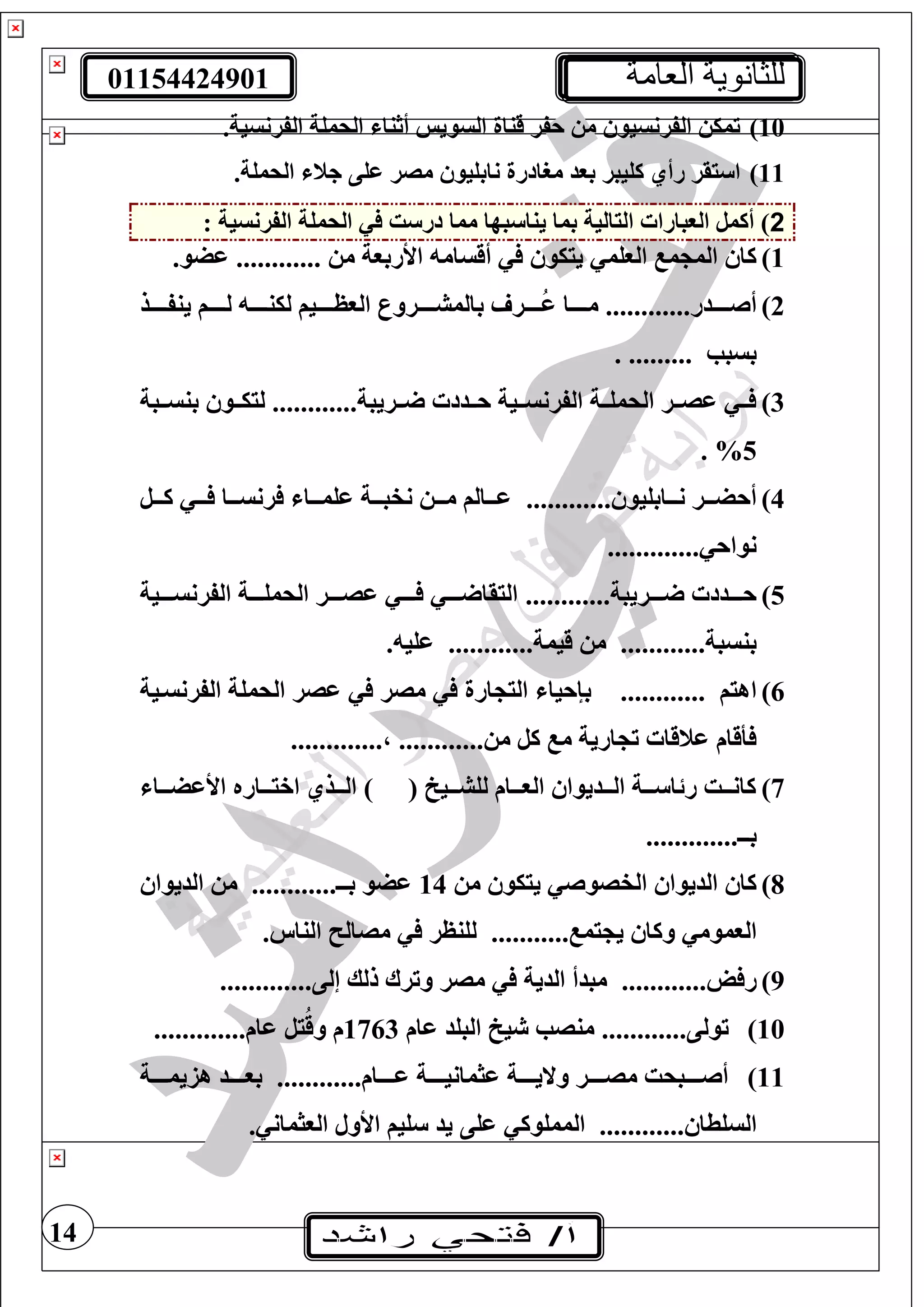 01154424901 ‫العامة‬ ‫للثانوية‬
14
10).‫الفرنسية‬ ‫الحمغة‬ ‫أثنا‬ ‫السويس‬ ‫قناة‬ ‫حفر‬ ‫م‬ ‫الفرنسيو‬ ‫تمي‬
11).‫الحمغة‬ ‫جن‬ ‫عغى‬ ‫مصر‬ ‫نابغيو‬ ‫مرادرة‬ ‫بود‬ ‫كغيبر‬ ‫رأي‬ ‫يقر‬ ‫ا‬
2: ‫الفرنسية‬ ‫الحمغة‬ ‫ت‬ ‫در‬ ‫مما‬ ‫بها‬ ‫ينا‬ ‫بما‬ ‫اليالية‬ ‫الوبارا‬ ‫أكمل‬ )
1)‫م‬ ‫األربوة‬ ‫أقسام‬ ‫يييو‬ ‫الوغم‬ ‫م‬ ‫الم‬ ‫كا‬.............‫عضو‬
2)‫أصتتتتتدر‬............‫ينفتتتتتذ‬ ‫لتتتتتف‬ ‫لينتتتتت‬ ‫الوظتتتتتيف‬ ‫بالمشتتتتترور‬ ‫تتتتتر‬ُ‫ع‬ ‫متتتتتا‬
‫بسبب‬..........
3)‫تتريبة‬‫ت‬ ‫تتدد‬‫ت‬‫ح‬ ‫تتية‬‫ت‬‫الفرنس‬ ‫تتة‬‫ت‬‫الحمغ‬ ‫تتر‬‫ت‬‫عص‬ ‫تت‬‫ت‬............‫تتبة‬‫ت‬‫بنس‬ ‫تتو‬‫ت‬‫ليي‬
5. %
4)‫نتتتابغيو‬ ‫أحضتتتر‬............‫كتتتل‬ ‫تتت‬ ‫رنستتتا‬ ‫عغمتتتا‬ ‫نفبتتتة‬ ‫متتت‬ ‫عتتتالف‬
‫نواح‬.............
5)‫تتتتريبة‬ ‫حتتتتدد‬............‫الفرنستتتتية‬ ‫الحمغتتتتة‬ ‫عصتتتتر‬ ‫تتتت‬ ‫تتتت‬ ‫اليقا‬
‫بنسبة‬............‫قيمة‬ ‫م‬............. ‫عغي‬
6)‫اهيف‬............‫الفرنستية‬ ‫الحمغة‬ ‫عصر‬ ‫مصر‬ ‫ارة‬ ‫الي‬ ‫بإحيا‬
‫م‬ ‫كل‬ ‫م‬ ‫ارية‬ ‫ت‬ ‫عنقا‬ ‫أقام‬............،.............
7)‫األعضتتتا‬ ‫اخيتتتاره‬ ‫التتتذي‬ ) ( ‫لغشتتتيخ‬ ‫الوتتتام‬ ‫التتتديوا‬ ‫تتتة‬ ‫رئا‬ ‫تتت‬‫ت‬‫كان‬
‫بــ‬.............
8)‫م‬ ‫يييو‬ ‫الفصوص‬ ‫الديوا‬ ‫كا‬14‫بــ‬ ‫عضو‬............‫الديوا‬ ‫م‬
‫الوموم‬‫يم‬ ‫ي‬ ‫وكا‬............‫الناس‬ ‫مصال‬ ‫لغنظر‬
9)‫ل‬ ‫ر‬............‫إلى‬ ‫للك‬ ‫وترا‬ ‫مصر‬ ‫الدية‬ ‫مبدأ‬.............
10)‫تولى‬............‫عام‬ ‫البغد‬ ‫يخ‬ ‫منصب‬1763‫عام‬ ‫يل‬ُ‫وق‬ ‫م‬.............
11)‫تتتتام‬‫ت‬‫ع‬ ‫تتتتة‬‫ت‬‫عثماني‬ ‫تتتتة‬‫ت‬‫والي‬ ‫تتتتر‬‫ت‬‫مص‬ ‫تتتتبحت‬‫ت‬‫أص‬............‫تتتتة‬‫ت‬‫هزيم‬ ‫تتتتد‬‫ت‬‫بو‬
‫السغطا‬............‫عغى‬ ‫الممغوك‬. ‫الوثمان‬ ‫األول‬ ‫غيف‬ ‫يد‬
 