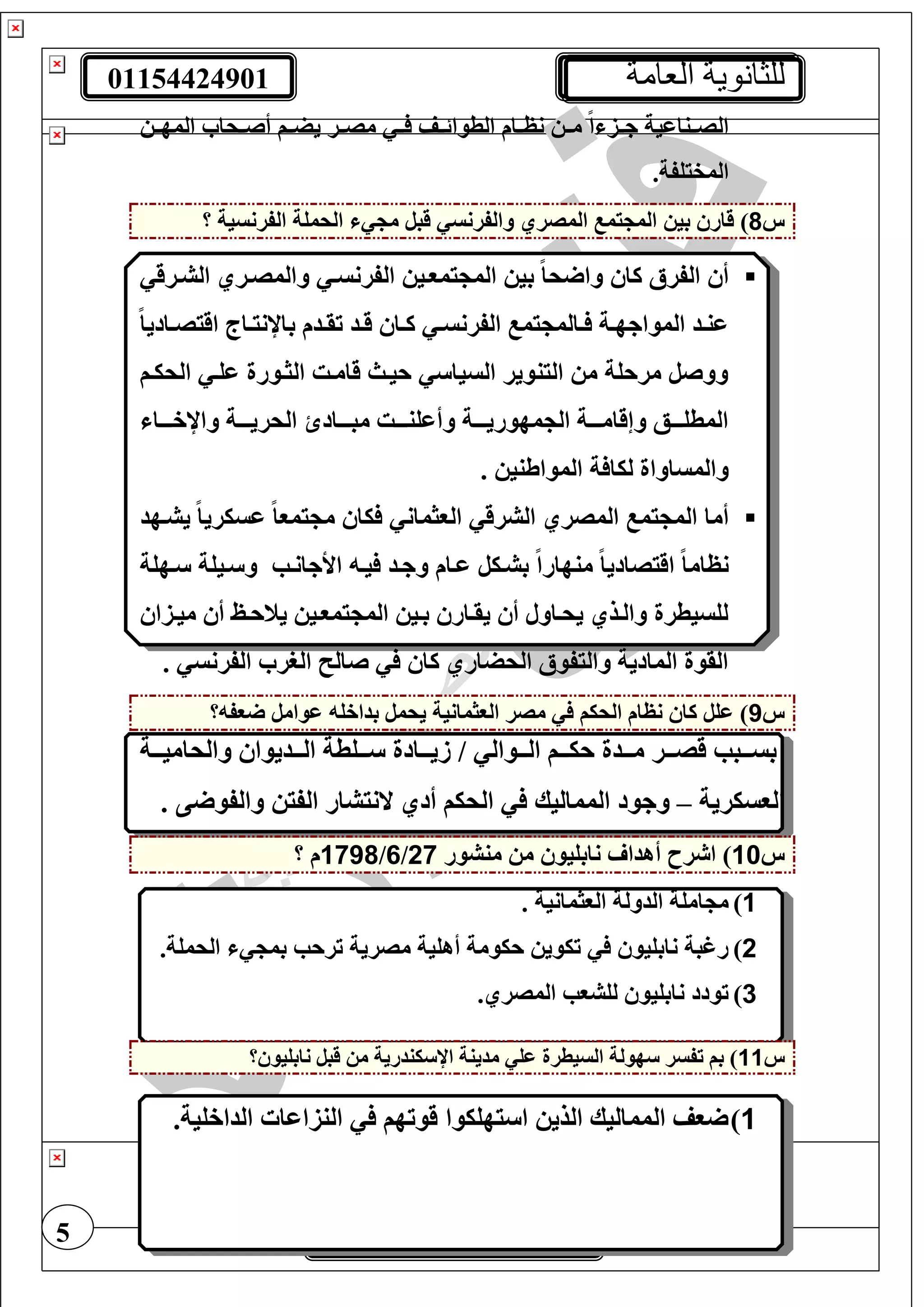 01154424901 ‫العامة‬ ‫للثانوية‬
5
‫ت‬‫ت‬‫المه‬ ‫تحا‬‫ت‬‫أص‬ ‫تف‬‫ت‬‫يض‬ ‫تر‬‫ت‬‫مص‬ ‫ت‬‫ت‬ ‫تف‬‫ت‬‫الطوائ‬ ‫تام‬‫ت‬‫نظ‬ ‫ت‬‫ت‬‫م‬ ً‫ا‬ ‫تز‬‫ت‬‫ج‬ ‫تناعية‬‫ت‬‫الص‬
.‫المفيغفة‬
‫س‬8‫بي‬ ‫قار‬ )‫م‬ ‫قبل‬ ‫والفرنس‬ ‫المصري‬ ‫يم‬ ‫الم‬‫الحمغة‬‫؟‬ ‫الفرنسية‬
‫الشترق‬ ‫والمصتري‬ ‫الفرنست‬ ‫يموتي‬ ‫الم‬ ‫بي‬ ً‫ا‬‫ح‬ ‫وا‬ ‫كا‬ ‫الفرأل‬ ‫أ‬
‫ت‬‫ت‬‫الفرنس‬ ‫يم‬ ‫تالم‬‫ت‬ ‫تة‬‫ت‬‫المواجه‬ ‫تد‬‫ت‬‫عن‬ً‫ا‬‫تادي‬‫ت‬‫اقيص‬ ‫تاج‬‫ت‬‫باإلني‬ ‫تدم‬‫ت‬‫تق‬ ‫تد‬‫ت‬‫ق‬ ‫تا‬‫ت‬‫ك‬
‫الحيتف‬ ‫عغت‬ ‫الثتورة‬ ‫قامتت‬ ‫حيتث‬ ‫السيا‬ ‫الينوير‬ ‫م‬ ‫مرحغة‬ ‫ووصل‬
‫تتتا‬‫ت‬‫واإلخ‬ ‫تتتة‬‫ت‬‫الحري‬ ‫تتتاد‬‫ت‬‫مب‬ ‫تتتت‬‫ت‬‫وأعغن‬ ‫تتتة‬‫ت‬‫مهوري‬ ‫ال‬ ‫تتتة‬‫ت‬‫وإقام‬ ‫تتتع‬‫ت‬‫المطغ‬
‫ة‬ ‫ليا‬ ‫والمساواة‬. ‫المواطني‬
‫يشتهد‬ ً‫ا‬‫عسيري‬ ً‫ا‬‫يمو‬ ‫م‬ ‫يا‬ ‫الوثمان‬ ‫الشرق‬ ‫المصري‬ ‫يم‬ ‫الم‬ ‫أما‬
‫يت‬ ‫وجتد‬ ‫عتام‬ ‫بشتيل‬ ً‫ا‬‫منهار‬ ً‫ا‬‫اقيصادي‬ ً‫ا‬‫نظام‬‫األجانتب‬‫تهغة‬ ‫تيغة‬ ‫و‬
‫ميتزا‬ ‫أ‬ ‫ينحتي‬ ‫يموتي‬ ‫الم‬ ‫بتي‬ ‫يقتار‬ ‫أ‬ ‫يحتاول‬ ‫والتذي‬ ‫لغسيطرة‬
. ‫الفرنس‬ ‫الرر‬ ‫صال‬ ‫كا‬ ‫الحضاري‬ ‫واليفوأل‬ ‫المادية‬ ‫القوة‬
‫س‬9‫؟‬ ‫وف‬ ‫عوامل‬ ‫بداخغ‬ ‫يحمل‬ ‫الوثمانية‬ ‫مصر‬ ‫الحيف‬ ‫نظام‬ ‫كا‬ ‫عغل‬ )
‫تتة‬‫ت‬‫والحامي‬ ‫تتديوا‬‫ت‬‫ال‬ ‫تتغطة‬‫ت‬ ‫تتادة‬‫ت‬‫زي‬ ‫د‬ ‫تتوال‬‫ت‬‫ال‬ ‫تتف‬‫ت‬‫حي‬ ‫تتدة‬‫ت‬‫م‬ ‫تتر‬‫ت‬‫قص‬ ‫تتبب‬‫ت‬‫بس‬
‫الوسيرية‬–‫المماليك‬ ‫وجود‬. ‫ى‬ ‫والفو‬ ‫الفي‬ ‫النيشار‬ ‫أدي‬ ‫الحيف‬
‫س‬10‫رح‬ ‫ا‬ )‫أهدا‬‫منشور‬ ‫م‬ ‫نابغيو‬27‫د‬6‫د‬1798‫؟‬ ‫م‬
1)‫الوثمانية‬ ‫الدولة‬ ‫امغة‬ ‫م‬.
2)‫ترحب‬ ‫مصرية‬ ‫أهغية‬ ‫حيومة‬ ‫تيوي‬ ‫نابغيو‬ ‫رغبة‬‫بم‬.‫الحمغة‬
3).‫المصري‬ ‫لغشوب‬ ‫نابغيو‬ ‫تودد‬
‫س‬11‫؟‬ ‫نابغيو‬ ‫قبل‬ ‫م‬ ‫يندرية‬ ‫اإل‬ ‫مدينة‬ ‫عغ‬ ‫السيطرة‬ ‫هولة‬ ‫تفسر‬ ‫بف‬ )
1).‫الداخغية‬ ‫النزاعا‬ ‫قوتهف‬ ‫يهغيوا‬ ‫ا‬ ‫الذي‬ ‫المماليك‬ ‫وف‬
 