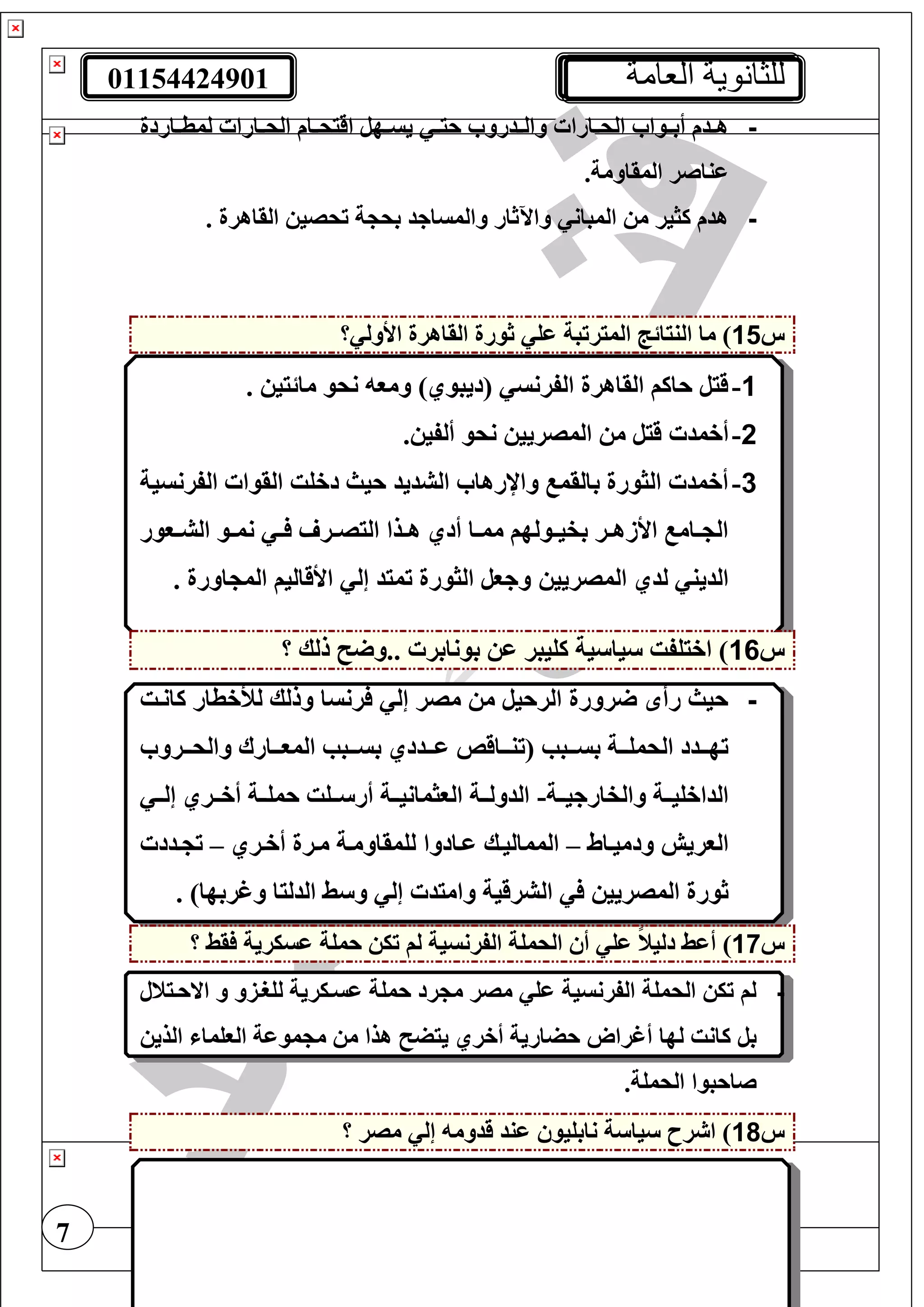 01154424901 ‫العامة‬ ‫للثانوية‬
7
-‫تاردة‬‫ت‬‫لمط‬ ‫تارا‬‫ت‬‫الح‬ ‫تام‬‫ت‬‫اقيح‬ ‫تهل‬‫ت‬‫يس‬ ‫ت‬‫ت‬‫حي‬ ‫تدرو‬‫ت‬‫وال‬ ‫تارا‬‫ت‬‫الح‬ ‫توا‬‫ت‬‫أب‬ ‫تدم‬‫ت‬‫ه‬
.‫المقاومة‬ ‫عناصر‬
-. ‫القاهرة‬ ‫تحصي‬ ‫ة‬ ‫بح‬ ‫والمساجد‬ ‫واآلثار‬ ‫المبان‬ ‫م‬ ‫كثير‬ ‫هدم‬
‫س‬15‫ال‬ ‫النيائج‬ ‫ما‬ )‫؟‬ ‫األول‬ ‫القاهرة‬ ‫ثورة‬ ‫عغ‬ ‫ميرتبة‬
1-. ‫مائيي‬ ‫نحو‬ ‫ومو‬ )‫(ديبوي‬ ‫الفرنس‬ ‫القاهرة‬ ‫حاكف‬ ‫قيل‬
2-‫أخمد‬‫نحو‬ ‫المصريي‬ ‫م‬ ‫قيل‬‫أ‬‫لف‬‫ي‬.
3-‫الفرنسية‬ ‫القوا‬ ‫دخغت‬ ‫حيث‬ ‫الشديد‬ ‫واإلرها‬ ‫بالقم‬ ‫الثورة‬ ‫أخمد‬
‫ت‬‫ت‬ ‫تر‬‫ت‬‫اليص‬ ‫تذا‬‫ت‬‫ه‬ ‫أدي‬ ‫تا‬‫ت‬‫مم‬ ‫تولهف‬‫ت‬‫بفي‬ ‫تر‬‫ت‬‫األزه‬ ‫تام‬‫ت‬ ‫ال‬‫توور‬‫ت‬‫الش‬ ‫تو‬‫ت‬‫نم‬
‫المصريي‬ ‫لدي‬ ‫الدين‬. ‫اورة‬ ‫الم‬ ‫األقاليف‬ ‫إل‬ ‫تميد‬ ‫الثورة‬ ‫وجول‬
‫س‬16‫؟‬ ‫للك‬ ‫..و‬ ‫بونابر‬ ‫ع‬ ‫كغيبر‬ ‫ية‬ ‫يا‬ ‫اخيغفت‬ )
-‫لألخطار‬ ‫وللك‬ ‫رنسا‬ ‫إل‬ ‫مصر‬ ‫م‬ ‫الرحيل‬ ‫رورة‬ ‫رأ‬ ‫حيث‬‫كانتت‬
‫تترو‬‫ت‬‫والح‬ ‫تتارا‬‫ت‬‫المو‬ ‫تتبب‬‫ت‬‫بس‬ ‫تتددي‬‫ت‬‫ع‬ ‫تتاقا‬‫ت‬‫(تن‬ ‫تتبب‬‫ت‬‫بس‬ ‫تتة‬‫ت‬‫الحمغ‬ ‫تتدد‬‫ت‬‫ته‬
‫والفارجيتتة‬ ‫الداخغيتتة‬-‫إلتت‬ ‫أختتري‬ ‫حمغتتة‬ ‫تتغت‬ ‫أر‬ ‫الوثمانيتتة‬ ‫الدولتتة‬
‫ودميتاط‬ ‫الوريش‬–‫أختري‬ ‫مترة‬ ‫لغمقاومتة‬ ‫عتادوا‬ ‫المماليتك‬–‫تدد‬ ‫ت‬
‫ا‬ ‫المصريي‬ ‫ثورة‬‫ل‬. )‫وغربها‬ ‫الدليا‬ ‫ط‬ ‫و‬ ‫إل‬ ‫واميد‬ ‫شرقية‬
‫س‬17)‫أعط‬‫؟‬ ‫قط‬ ‫عسيرية‬ ‫حمغة‬ ‫تي‬ ‫لف‬ ‫الفرنسية‬ ‫الحمغة‬ ‫أ‬ ‫عغ‬ ً‫ن‬‫دلي‬
-‫االحتينل‬ ‫و‬ ‫لغرتزو‬ ‫عستيرية‬ ‫حمغة‬ ‫رد‬ ‫م‬ ‫مصر‬ ‫عغ‬ ‫الفرنسية‬ ‫الحمغة‬ ‫تي‬ ‫لف‬
‫ل‬ ‫كانت‬ ‫بل‬‫الذي‬ ‫الوغما‬ ‫موعة‬ ‫م‬ ‫م‬ ‫هذا‬ ‫ييض‬ ‫أخري‬ ‫حضارية‬ ‫أغراو‬ ‫ها‬
.‫الحمغة‬ ‫صاحبوا‬
‫س‬18‫؟‬ ‫مصر‬ ‫إل‬ ‫قدوم‬ ‫عند‬ ‫نابغيو‬ ‫ة‬ ‫يا‬ ‫رح‬ ‫ا‬ )
 