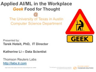Presented by:
Tarek Hoteit, PhD, IT Director
Katherine Li – Data Scientist
Image courtesy of https://pixabay.com/en/caution-computer-desk-geek-humor-1295260/
Applied AI/ML in the Workplace
Geek Food for Thought
@
The University of Texas in Austin
Computer Science Department
Thomson Reuters Labs
http://labs.tr.com
 