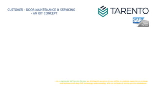 CUSTOMER - DOOR MAINTENANCE & SERVICING
- AN IOT CONCEPT
-- As a registered SAP Service Partner we distinguish ourselves in our ability to combine expertise in strategy
and business with deep SAP technology understanding, with an attitude of lasting service mindedness..
 