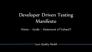 Developer Driven Testing
Manifesto
Vision – Goals – Statement of Values!!!
Lean Quality Model
 