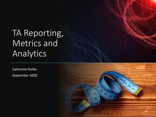 TA Reporting,
Metrics and
Analytics
Catherine Parker
September 2020
 