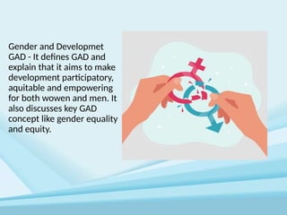 Gender and Developmet
GAD - It defines GAD and
explain that it aims to make
development participatory,
aquitable and empowering
for both wowen and men. It
also discusses key GAD
concept like gender equality
and equity.
 