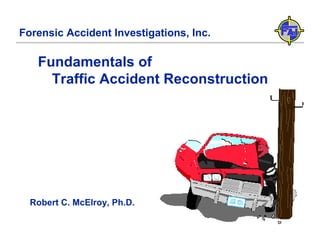 Forensic Accident Investigations, Inc. Fundamentals of  Traffic Accident Reconstruction Robert C. McElroy, Ph.D. 