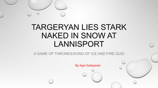 TARGERYAN LIES STARK
NAKED IN SNOW AT
LANNISPORT
A GAME OF THRONES/SONG OF ICE AND FIRE QUIZ
By Agni Gadiyaram

 