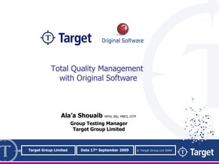 Target Group Limited Date 17 th  September 2009 ©  Target Group Ltd 2009 Ala’a Shouaib   MPhil, BSc, MBCS, CITP Group Testing Manager Target Group Limited Total Quality Management  with Original Software 