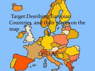 Target:Desribing Europian
Countries and their places on the
map
Level:A1
 