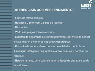 • Lojas do térreo com jirau 
• Business Center com 2 salas de reunião 
• Bicicletário 
• Wi-Fi nas praças e áreas comuns 
• Sistema de segurança eletrônico perimetral, por meio de sensor 
infravermelho, e câmeras nas áreas estratégicas. 
• Previsão de supervisão e controle de utilidades: controle de iluminação inteligente nos jardins e áreas comuns e bombas de recalque. 
• Estacionamento com controle automatizado de entrada e saída de veículos. 
DIFERENCIAIS DO EMPREENDIMENTO:  