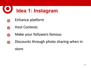 Idea 1: Instagram
Enhance platform
Host Contests
Make your followers famous
Discounts through photo sharing when in
store
14
 