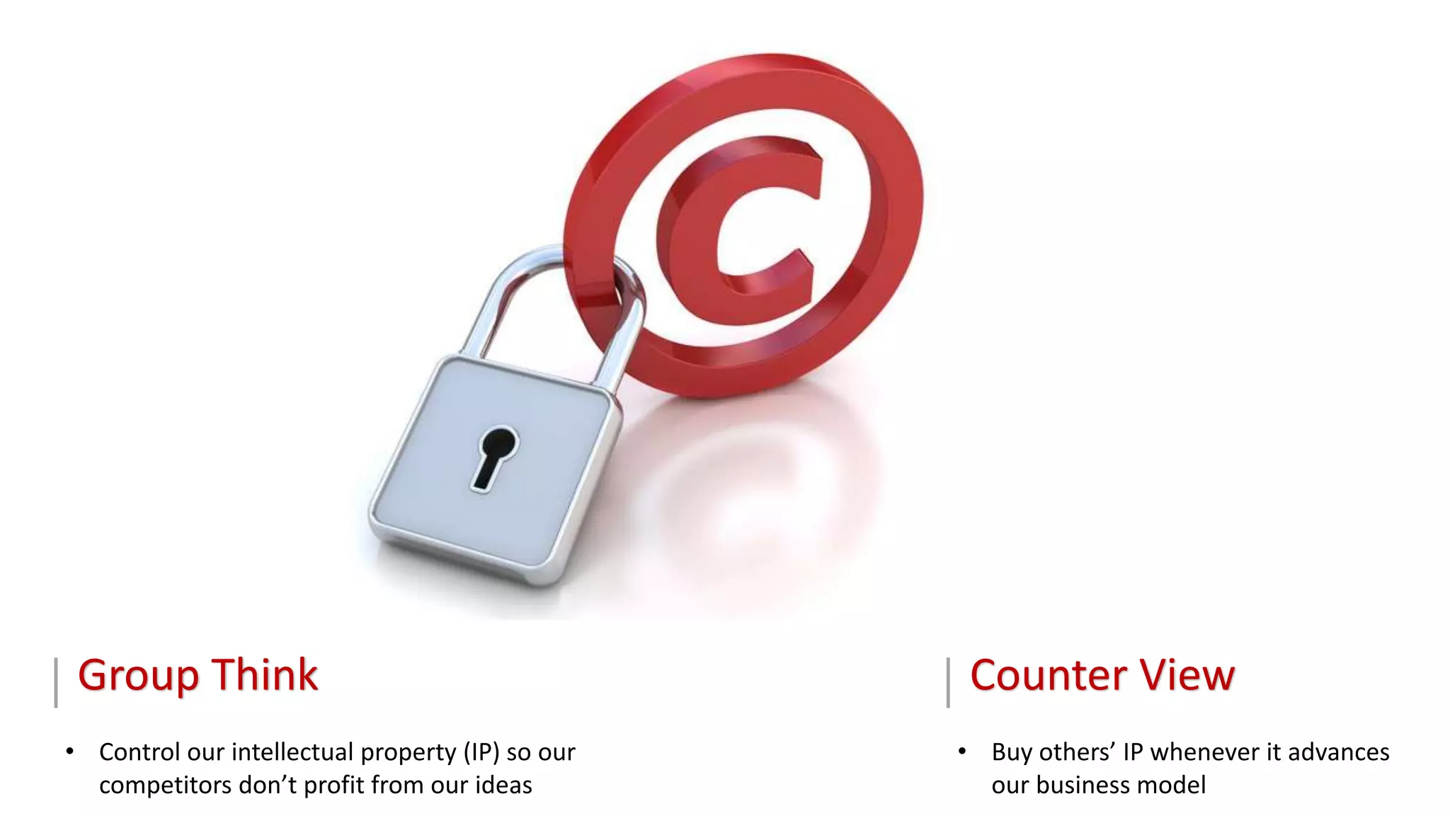 Group Think
• Control our intellectual property (IP) so our
competitors don’t profit from our ideas
Counter View
• Buy others’ IP whenever it advances
our business model